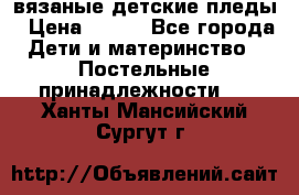 вязаные детские пледы › Цена ­ 950 - Все города Дети и материнство » Постельные принадлежности   . Ханты-Мансийский,Сургут г.